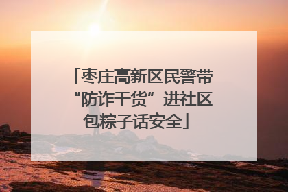 枣庄高新区民警带“防诈干货”进社区 包粽子话安全