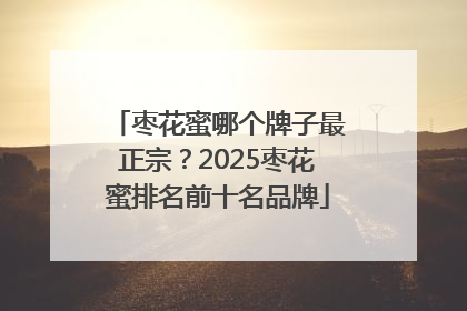 枣花蜜哪个牌子最正宗？2025枣花蜜排名前十名品牌