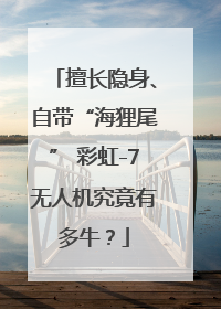 擅长隐身、自带“海狸尾” 彩虹-7无人机究竟有多牛？