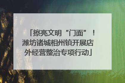 擦亮文明“门面”！潍坊诸城相州镇开展店外经营整治专项行动
