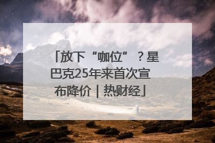 放下“咖位”？星巴克25年来首次宣布降价｜热财经