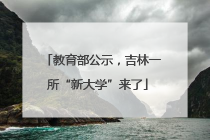 教育部公示，吉林一所“新大学”来了