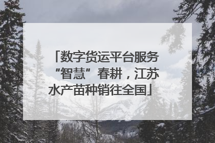 数字货运平台服务“智慧”春耕，江苏水产苗种销往全国