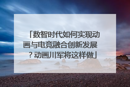 数智时代如何实现动画与电竞融合创新发展?动画川军将这样做