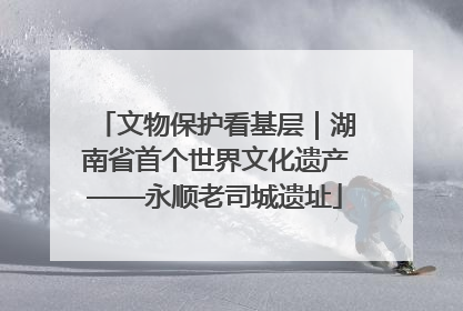 文物保护看基层｜湖南省首个世界文化遗产——永顺老司城遗址