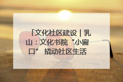 文化社区建设｜乳山：文化书院“小窗口” 撬动社区生活“大幸福”
