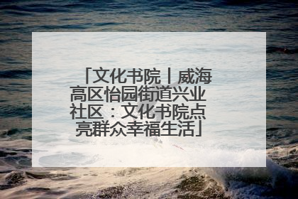 文化书院丨威海高区怡园街道兴业社区：文化书院点亮群众幸福生活