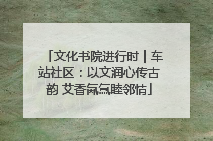 文化书院进行时｜车站社区：以文润心传古韵 艾香氤氲睦邻情