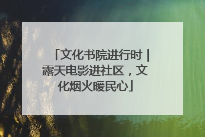 文化书院进行时｜露天电影进社区，文化烟火暖民心