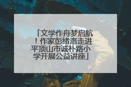 文学作舟梦启航！作家彭绪洛走进平顶山市诚朴路小学开展公益讲座