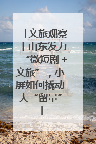 文旅观察丨山东发力“微短剧＋文旅”，小屏如何撬动大“留量”