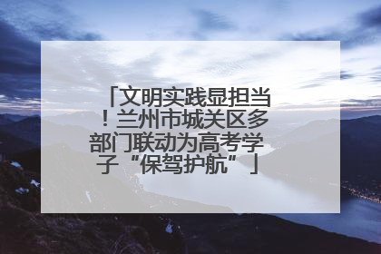 文明实践显担当！兰州市城关区多部门联动为高考学子“保驾护航”