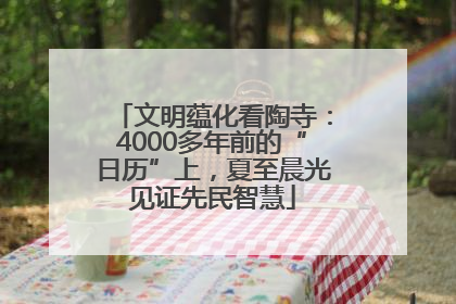 文明蕴化看陶寺：4000多年前的“日历”上，夏至晨光见证先民智慧