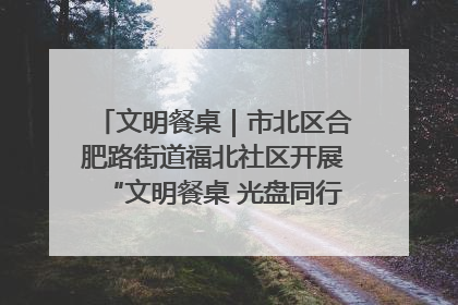 文明餐桌｜市北区合肥路街道福北社区开展“文明餐桌 光盘同行——小餐桌带动大文明”宣传活动