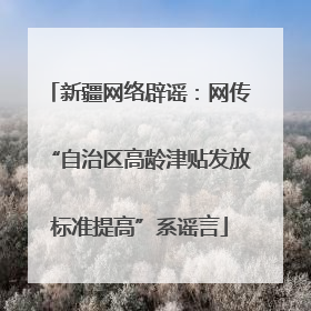 新疆网络辟谣：网传“自治区高龄津贴发放标准提高”系谣言