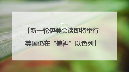 新一轮伊美会谈即将举行 美国仍在“偏袒”以色列