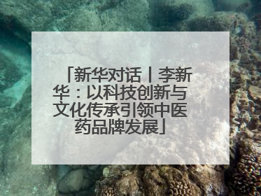 新华对话丨李新华：以科技创新与文化传承引领中医药品牌发展