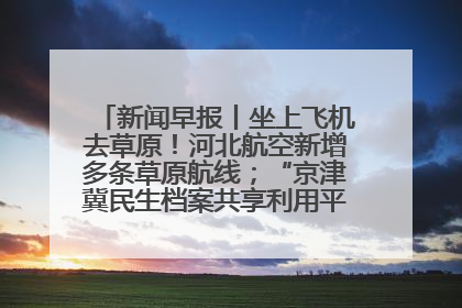 新闻早报丨坐上飞机去草原！河北航空新增多条草原航线；“京津冀民生档案共享利用平台”上线试运行>>