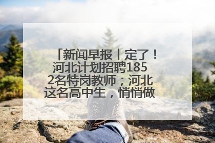 新闻早报丨定了！河北计划招聘1852名特岗教师；河北这名高中生，悄悄做了件超酷的事>>