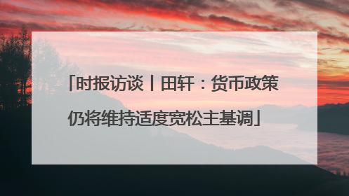 时报访谈丨田轩：货币政策仍将维持适度宽松主基调