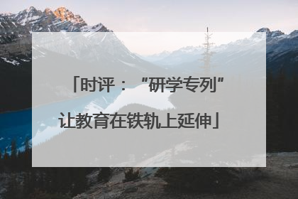 时评：“研学专列”让教育在铁轨上延伸