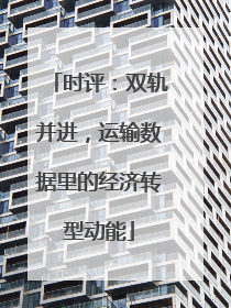 时评：双轨并进，运输数据里的经济转型动能
