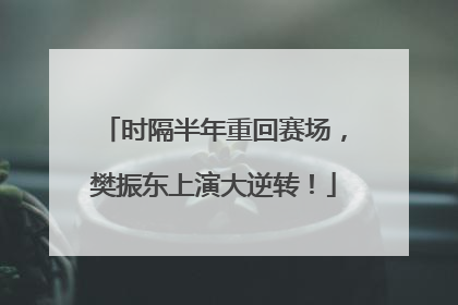 时隔半年重回赛场，樊振东上演大逆转！