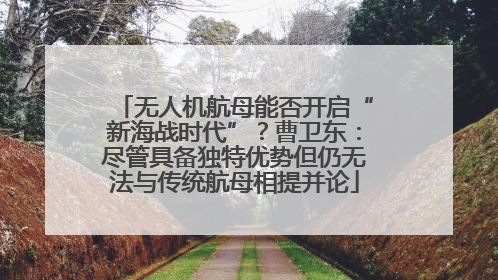 无人机航母能否开启“新海战时代”？曹卫东：尽管具备独特优势但仍无法与传统航母相提并论