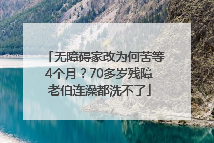 无障碍家改为何苦等4个月？70多岁残障老伯连澡都洗不了