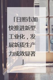 日照市加快推进新型工业化，发展新质生产力成效显著