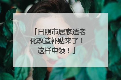 日照市居家适老化改造补贴来了！这样申领！