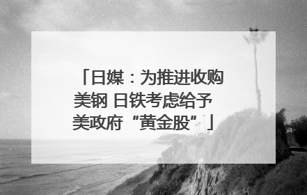 日媒：为推进收购美钢 日铁考虑给予美政府“黄金股”