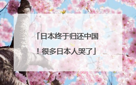 日本终于归还中国！很多日本人哭了