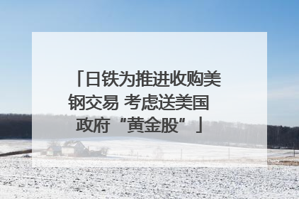 日铁为推进收购美钢交易 考虑送美国政府“黄金股”