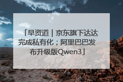 早资道｜京东旗下达达完成私有化；阿里巴巴发布升级版Qwen3