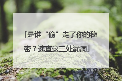 是谁“偷”走了你的秘密？速查这三处漏洞