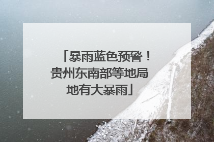 暴雨蓝色预警！贵州东南部等地局地有大暴雨