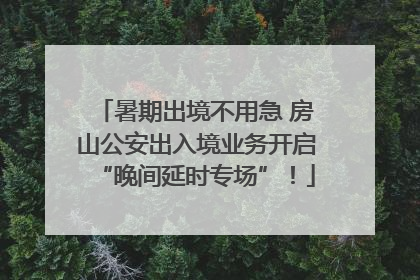 暑期出境不用急 房山公安出入境业务开启“晚间延时专场”！