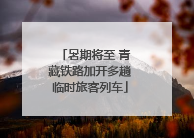 暑期将至 青藏铁路加开多趟临时旅客列车