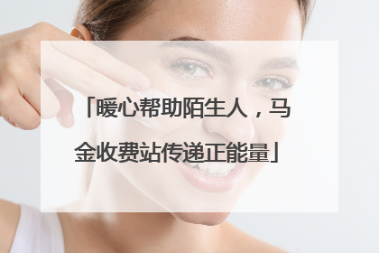 暖心帮助陌生人，马金收费站传递正能量