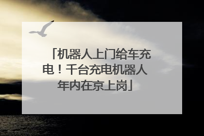 机器人上门给车充电！千台充电机器人年内在京上岗