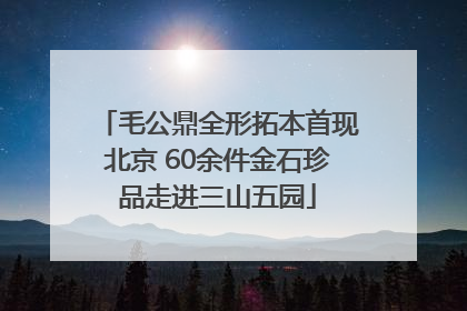 毛公鼎全形拓本首现北京 60余件金石珍品走进三山五园