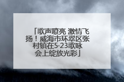 歌声嘹亮 激情飞扬！威海市环翠区张村镇在5·23歌咏会上绽放光彩