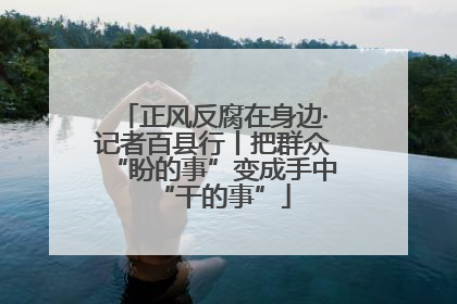 正风反腐在身边·记者百县行丨把群众“盼的事”变成手中“干的事”