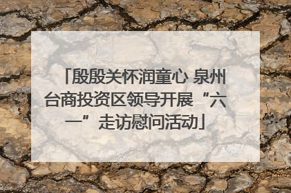 殷殷关怀润童心 泉州台商投资区领导开展“六一”走访慰问活动