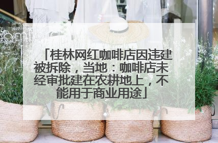 桂林网红咖啡店因违建被拆除，当地：咖啡店未经审批建在农耕地上，不能用于商业用途