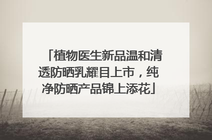 植物医生新品温和清透防晒乳耀目上市，纯净防晒产品锦上添花