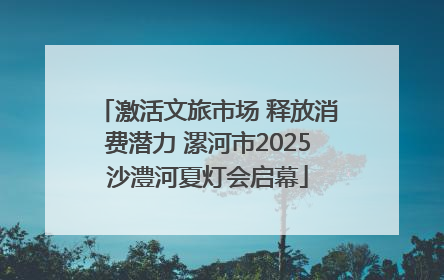 激活文旅市场 释放消费潜力 漯河市2025沙澧河夏灯会启幕