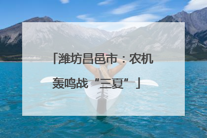 潍坊昌邑市：农机轰鸣战“三夏”