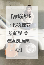 潍坊诸城：传统佳节绽新彩 美德孝风润民心